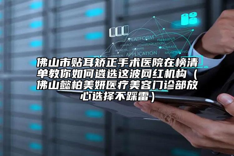 佛山市貼耳矯正手術(shù)醫(yī)院在榜清單教你如何遴選這波網(wǎng)紅機構(gòu)（佛山懿柏美妍醫(yī)療美容門診部放心選擇不踩雷）