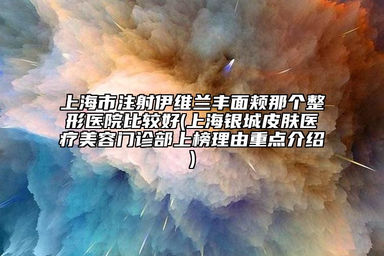 上海市注射伊維蘭豐面頰那個整形醫(yī)院比較好(上海銀城皮膚醫(yī)療美容門診部上榜理由重點介紹)