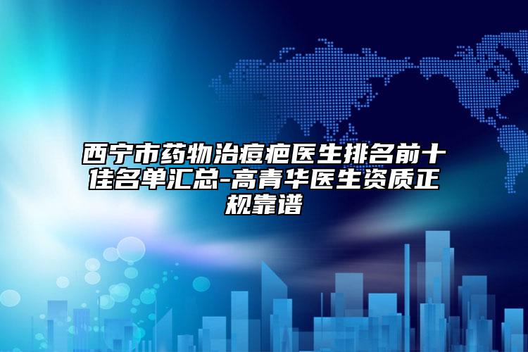 西寧市藥物治痘疤醫(yī)生排名前十佳名單匯總-高青華醫(yī)生資質正規(guī)靠譜