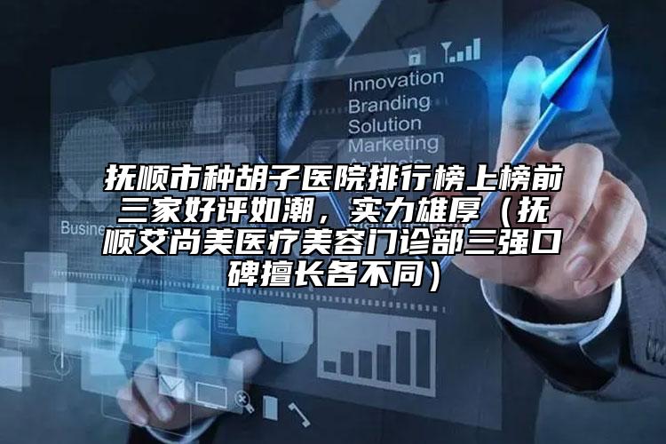 撫順市種胡子醫(yī)院排行榜上榜前三家好評如潮，實力雄厚（撫順艾尚美醫(yī)療美容門診部三強口碑擅長各不同）