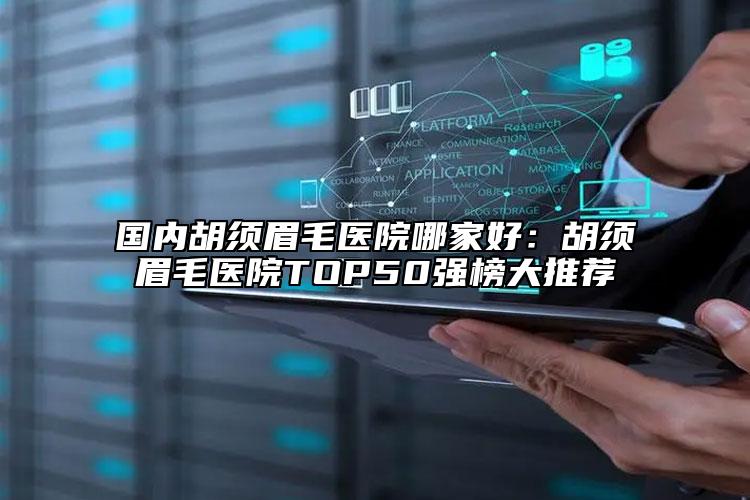 國內胡須眉毛醫(yī)院哪家好：胡須眉毛醫(yī)院TOP50強榜大推薦