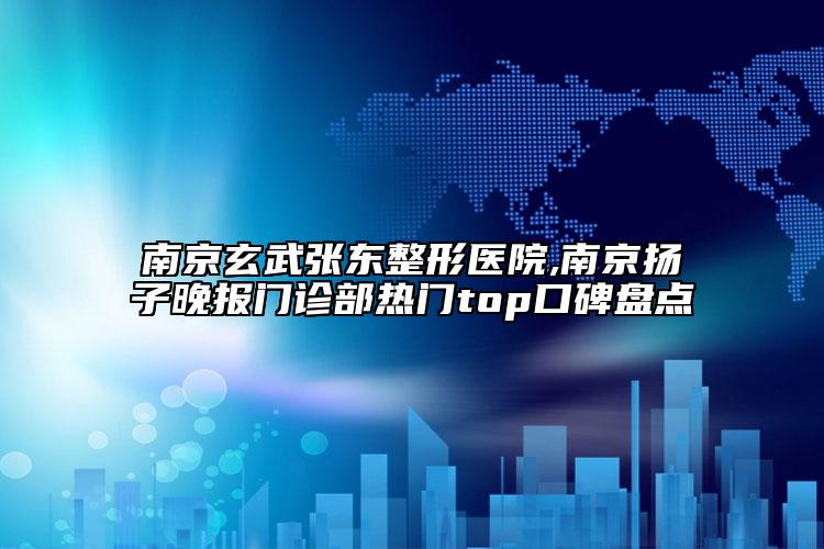 南京玄武張東整形醫(yī)院,南京揚(yáng)子晚報門診部熱門top口碑盤點(diǎn)