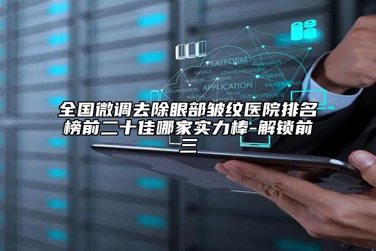 全國(guó)微調(diào)去除眼部皺紋醫(yī)院排名榜前二十佳哪家實(shí)力棒-解鎖前三