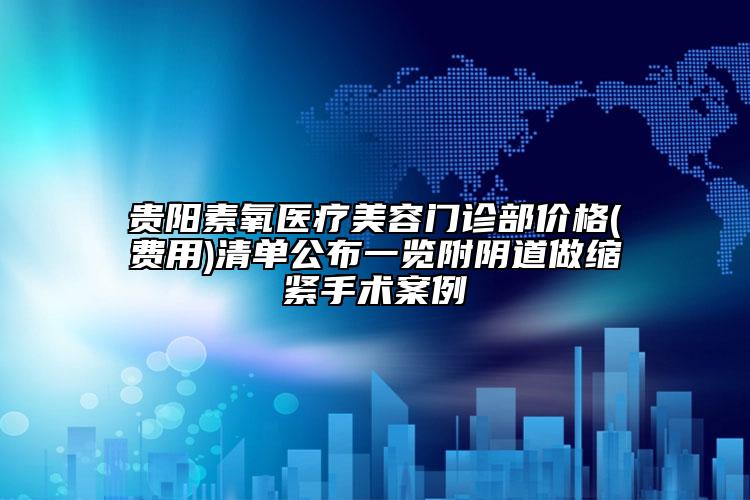 貴陽素氧醫(yī)療美容門診部價(jià)格(費(fèi)用)清單公布一覽附陰道做縮緊手術(shù)案例
