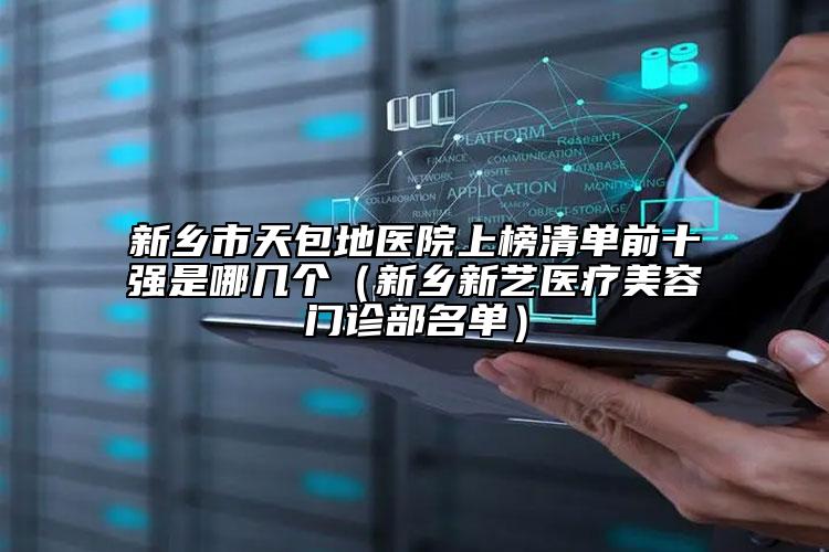新鄉(xiāng)市天包地醫(yī)院上榜清單前十強(qiáng)是哪幾個(gè)（新鄉(xiāng)新藝醫(yī)療美容門診部名單）