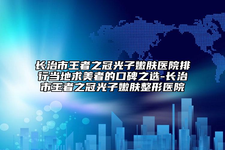 長治市王者之冠光子嫩膚醫(yī)院排行當(dāng)?shù)厍竺勒叩目诒x-長治市王者之冠光子嫩膚整形醫(yī)院