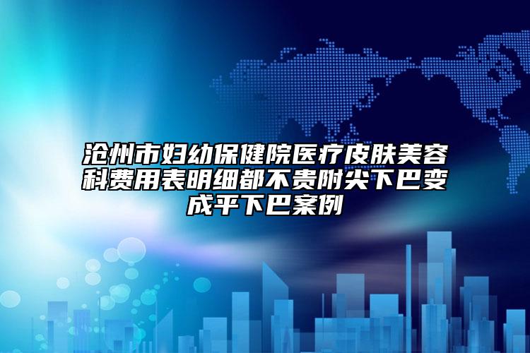 滄州市婦幼保健院醫(yī)療皮膚美容科費用表明細都不貴附尖下巴變成平下巴案例