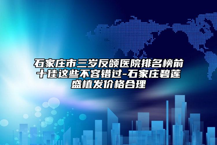 石家莊市三歲反頜醫(yī)院排名榜前十佳這些不容錯過-石家莊碧蓮盛植發(fā)價格合理