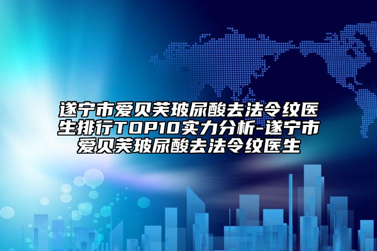 遂寧市愛貝芙玻尿酸去法令紋醫(yī)生排行TOP10實力分析-遂寧市愛貝芙玻尿酸去法令紋醫(yī)生