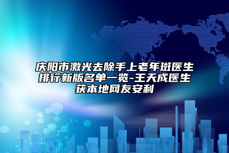 慶陽市激光去除手上老年斑醫(yī)生排行新版名單一覽-王天成醫(yī)生獲本地網(wǎng)友安利