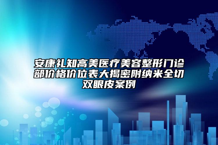 安康禮知高美醫(yī)療美容整形門診部價(jià)格價(jià)位表大揭密附納米全切雙眼皮案例