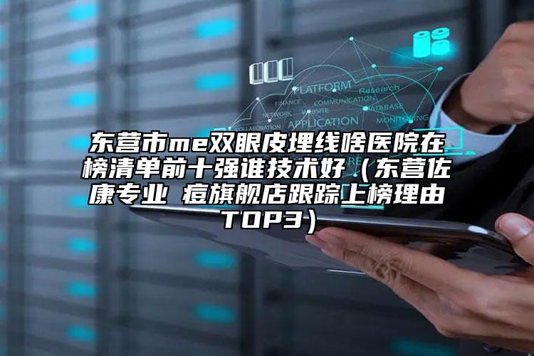 東營(yíng)市me雙眼皮埋線啥醫(yī)院在榜清單前十強(qiáng)誰(shuí)技術(shù)好（東營(yíng)佐康專(zhuān)業(yè)袪痘旗艦店跟蹤上榜理由TOP3）