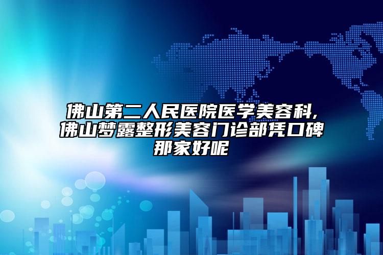 佛山第二人民醫(yī)院醫(yī)學美容科,佛山夢露整形美容門診部憑口碑那家好呢