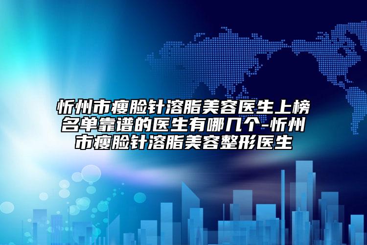忻州市瘦臉針溶脂美容醫(yī)生上榜名單靠譜的醫(yī)生有哪幾個-忻州市瘦臉針溶脂美容整形醫(yī)生