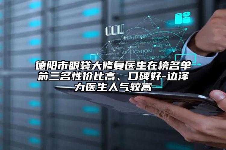 德陽市眼袋大修復(fù)醫(yī)生在榜名單前三名性價比高、口碑好-邊澤力醫(yī)生人氣較高