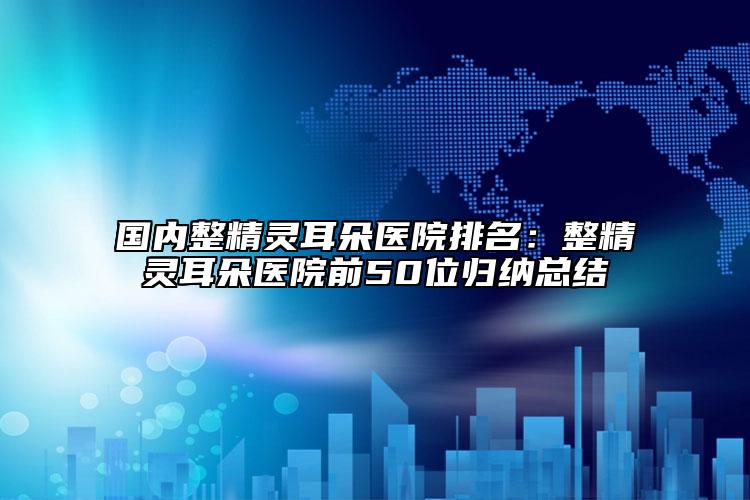 國內(nèi)整精靈耳朵醫(yī)院排名：整精靈耳朵醫(yī)院前50位歸納總結(jié)
