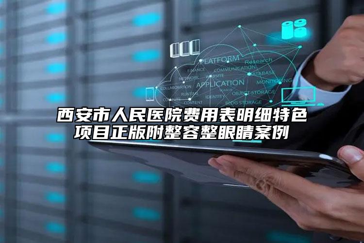 西安市人民醫(yī)院費用表明細特色項目正版附整容整眼睛案例