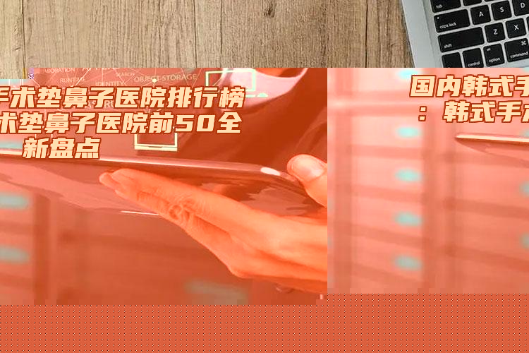 國內(nèi)韓式手術(shù)墊鼻子醫(yī)院排行榜：韓式手術(shù)墊鼻子醫(yī)院前50全新盤點(diǎn)
