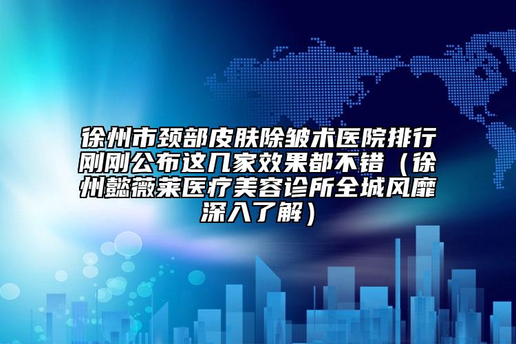 徐州市頸部皮膚除皺術(shù)醫(yī)院排行剛剛公布這幾家效果都不錯（徐州懿薇萊醫(yī)療美容診所全城風(fēng)靡深入了解）