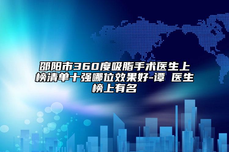邵陽(yáng)市360度吸脂手術(shù)醫(yī)生上榜清單十強(qiáng)哪位效果好-譚璟醫(yī)生榜上有名