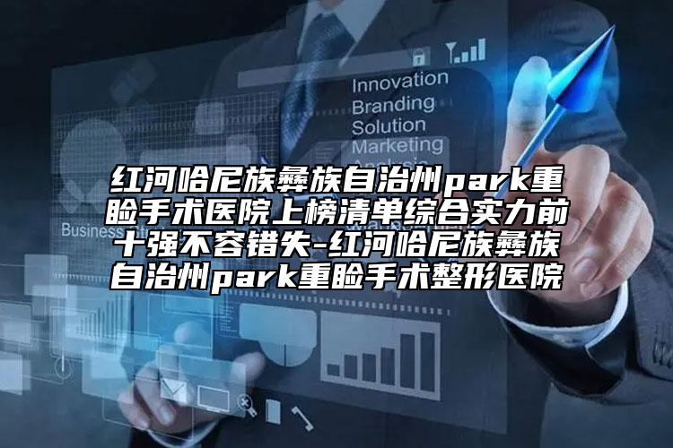 紅河哈尼族彝族自治州park重瞼手術(shù)醫(yī)院上榜清單綜合實(shí)力前十強(qiáng)不容錯失-紅河哈尼族彝族自治州park重瞼手術(shù)整形醫(yī)院