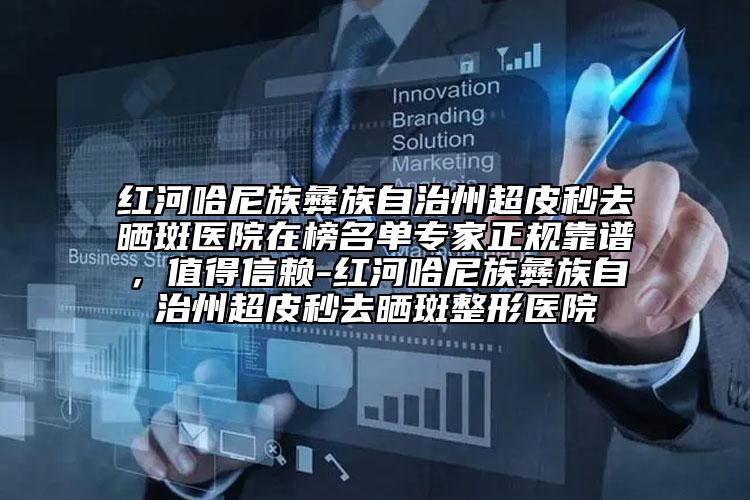紅河哈尼族彝族自治州超皮秒去曬斑醫(yī)院在榜名單專家正規(guī)靠譜，值得信賴-紅河哈尼族彝族自治州超皮秒去曬斑整形醫(yī)院
