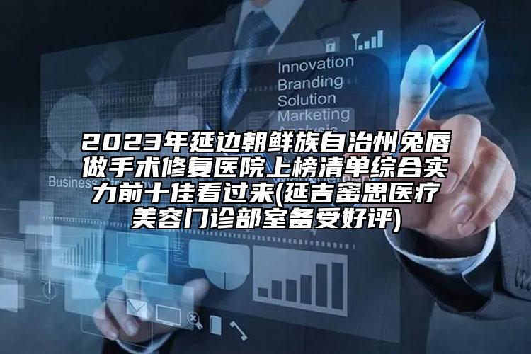 2023年延邊朝鮮族自治州兔唇做手術修復醫(yī)院上榜清單綜合實力前十佳看過來(延吉蜜思醫(yī)療美容門診部室備受好評)