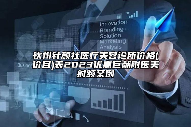 欽州針顏社醫(yī)療美容診所價格(價目)表2023優(yōu)惠巨獻(xiàn)附醫(yī)美射頻案例