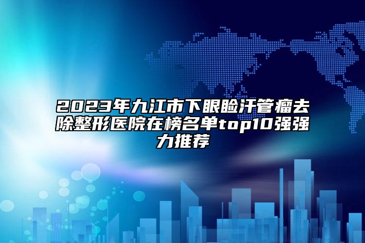 2023年九江市下眼瞼汗管瘤去除整形醫(yī)院在榜名單top10強強力推薦