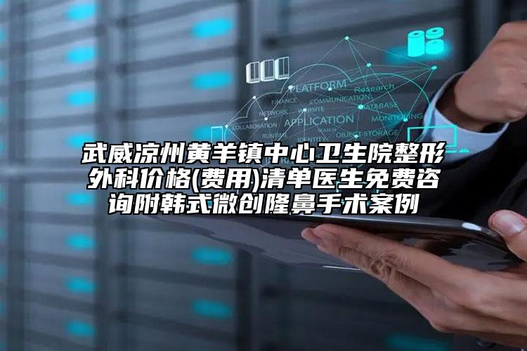 武威涼州黃羊鎮(zhèn)中心衛(wèi)生院整形外科價格(費用)清單醫(yī)生免費咨詢附韓式微創(chuàng)隆鼻手術(shù)案例