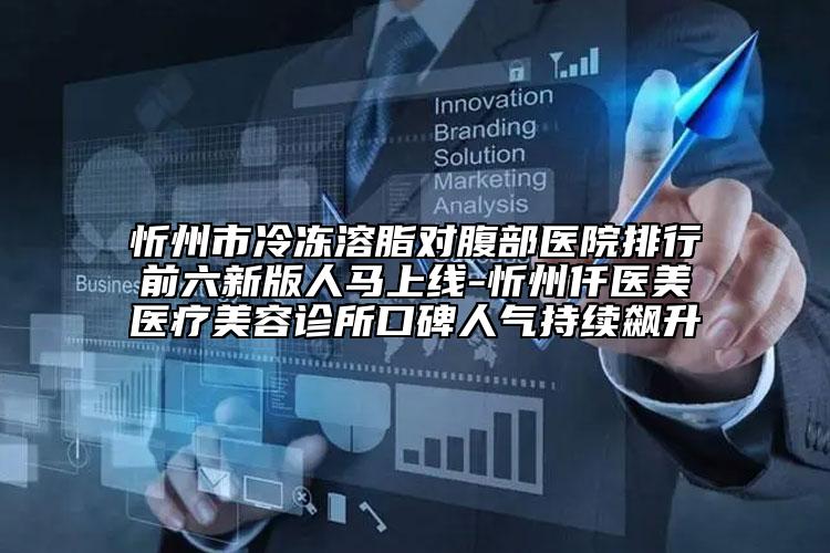 忻州市冷凍溶脂對(duì)腹部醫(yī)院排行前六新版人馬上線-忻州仟醫(yī)美醫(yī)療美容診所口碑人氣持續(xù)飆升