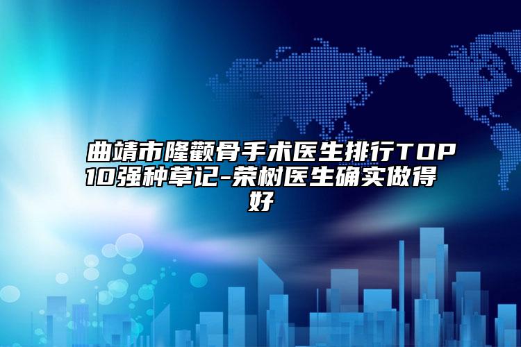 曲靖市隆顴骨手術(shù)醫(yī)生排行TOP10強(qiáng)種草記-榮樹醫(yī)生確實(shí)做得好