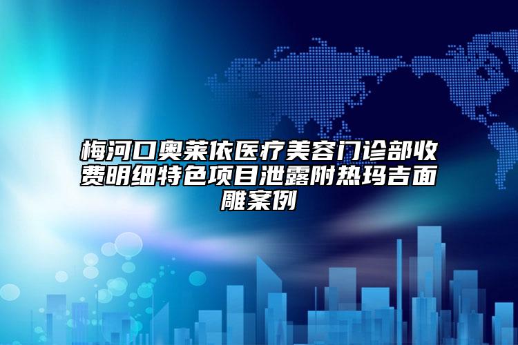 梅河口奧萊依醫(yī)療美容門診部收費(fèi)明細(xì)特色項(xiàng)目泄露附熱瑪吉面雕案例