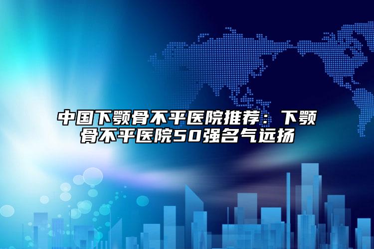 中國(guó)下顎骨不平醫(yī)院推薦：下顎骨不平醫(yī)院50強(qiáng)名氣遠(yuǎn)揚(yáng)