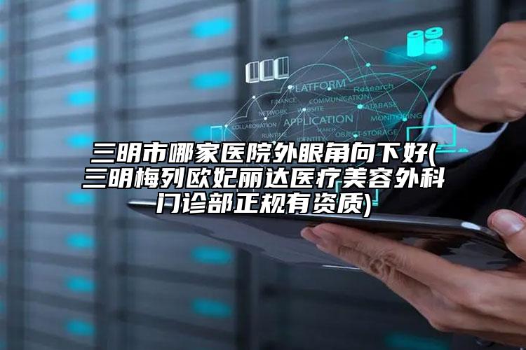 三明市哪家醫(yī)院外眼角向下好(三明梅列歐妃麗達醫(yī)療美容外科門診部正規(guī)有資質(zhì))