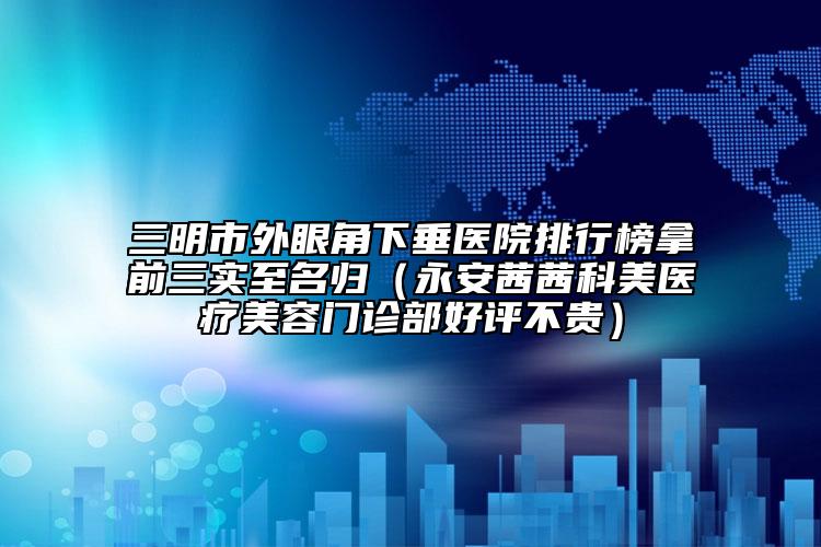 三明市外眼角下垂醫(yī)院排行榜拿前三實(shí)至名歸（永安茜茜科美醫(yī)療美容門診部好評(píng)不貴）
