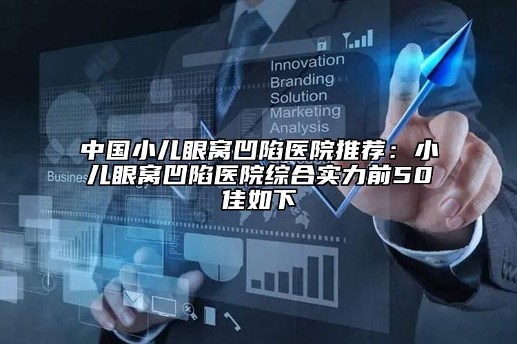 中國(guó)小兒眼窩凹陷醫(yī)院推薦：小兒眼窩凹陷醫(yī)院綜合實(shí)力前50佳如下