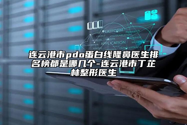 連云港市pdo蛋白線隆鼻醫(yī)生排名榜都是哪幾個-連云港市丁芷林整形醫(yī)生