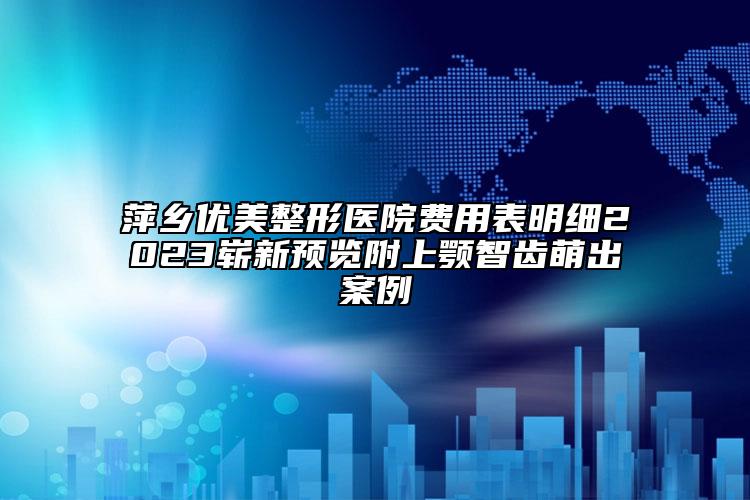 萍鄉(xiāng)優(yōu)美整形醫(yī)院費(fèi)用表明細(xì)2023嶄新預(yù)覽附上顎智齒萌出案例