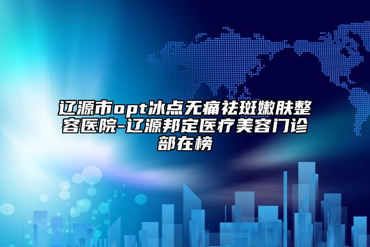 遼源市opt冰點無痛祛斑嫩膚整容醫(yī)院-遼源邦定醫(yī)療美容門診部在榜