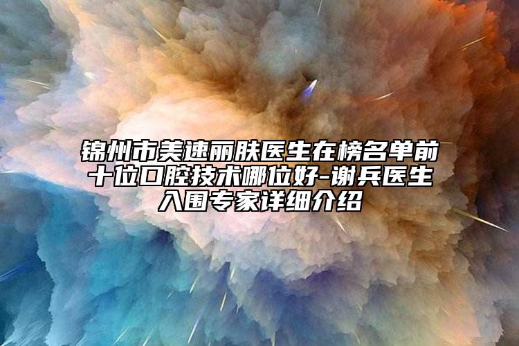 錦州市美速麗膚醫(yī)生在榜名單前十位口腔技術(shù)哪位好-謝兵醫(yī)生入圍專家詳細(xì)介紹