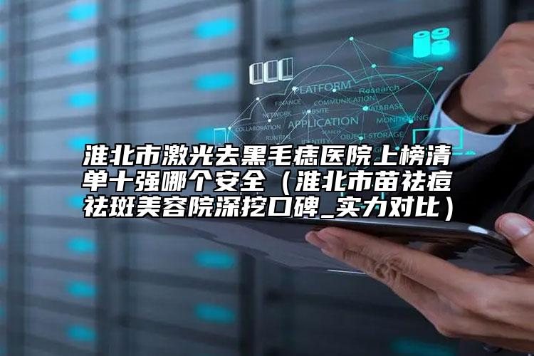 淮北市激光去黑毛痣醫(yī)院上榜清單十強哪個安全（淮北市苗祛痘祛斑美容院深挖口碑_實力對比）