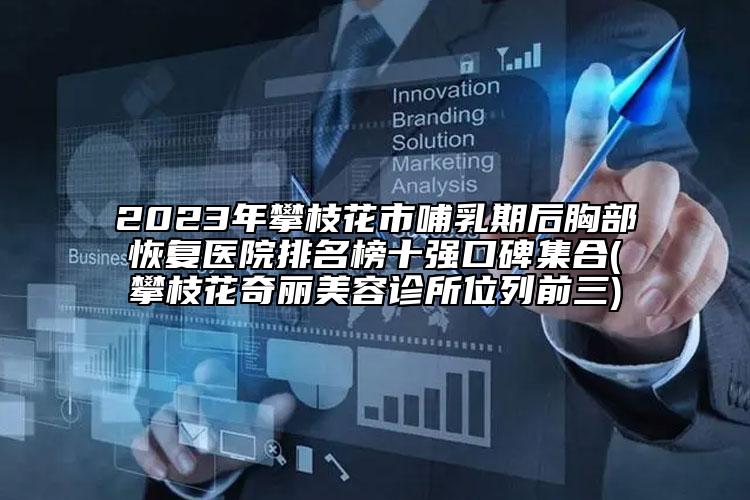 2023年攀枝花市哺乳期后胸部恢復(fù)醫(yī)院排名榜十強口碑集合(攀枝花奇麗美容診所位列前三)