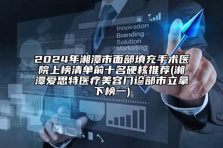 2024年湘潭市面部填充手術(shù)醫(yī)院上榜清單前十名硬核推薦(湘潭愛(ài)思特醫(yī)療美容門(mén)診部市立拿下榜一)