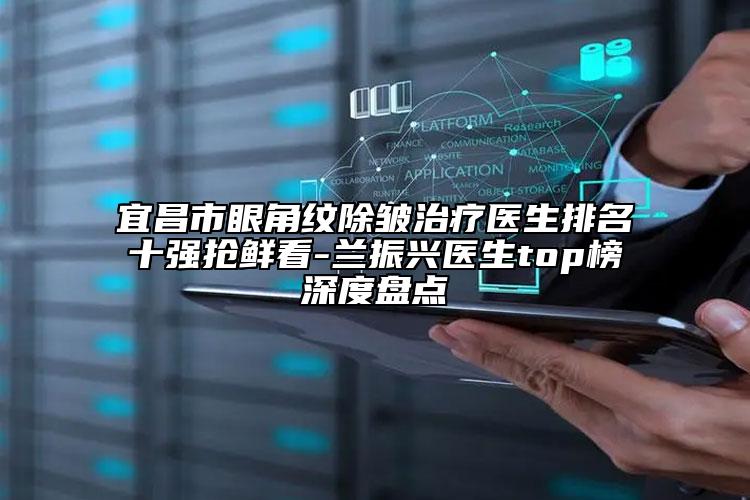宜昌市眼角紋除皺治療醫(yī)生排名十強(qiáng)搶鮮看-蘭振興醫(yī)生top榜深度盤點