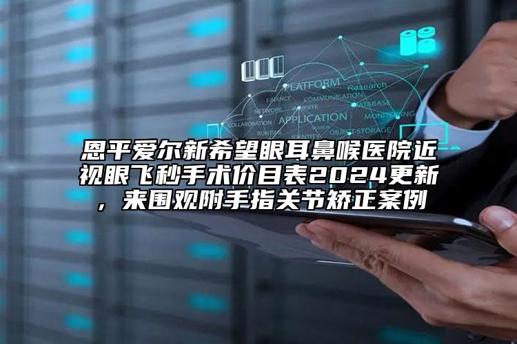 恩平愛爾新希望眼耳鼻喉醫(yī)院近視眼飛秒手術(shù)價目表2024更新，來圍觀附手指關(guān)節(jié)矯正案例