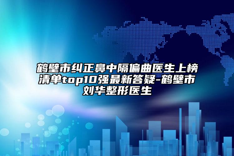 鶴壁市糾正鼻中隔偏曲醫(yī)生上榜清單top10強(qiáng)最新答疑-鶴壁市劉華整形醫(yī)生