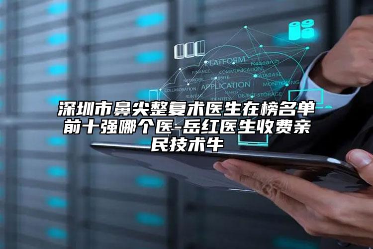 深圳市鼻尖整復術醫(yī)生在榜名單前十強哪個醫(yī)-岳紅醫(yī)生收費親民技術牛