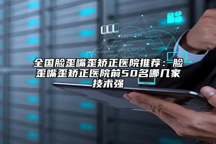全國臉歪嘴歪矯正醫(yī)院推薦：臉歪嘴歪矯正醫(yī)院前50名哪幾家技術強
