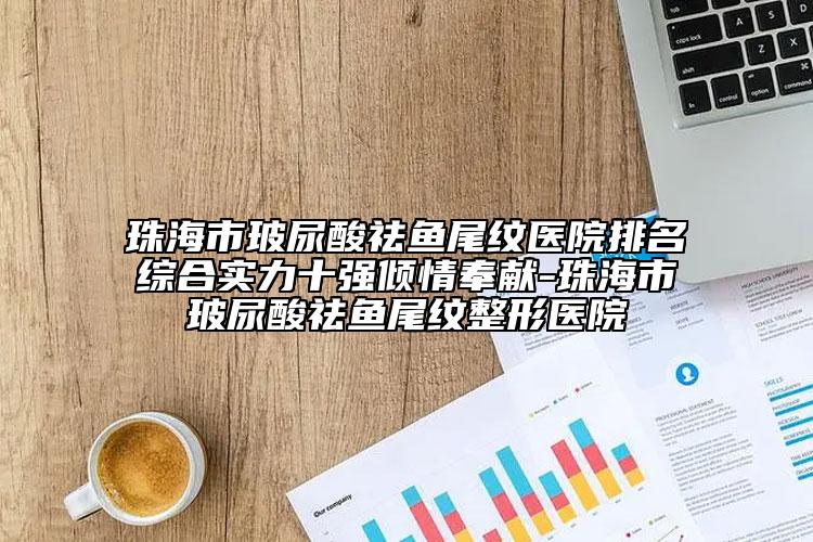 珠海市玻尿酸祛魚尾紋醫(yī)院排名綜合實力十強傾情奉獻-珠海市玻尿酸祛魚尾紋整形醫(yī)院